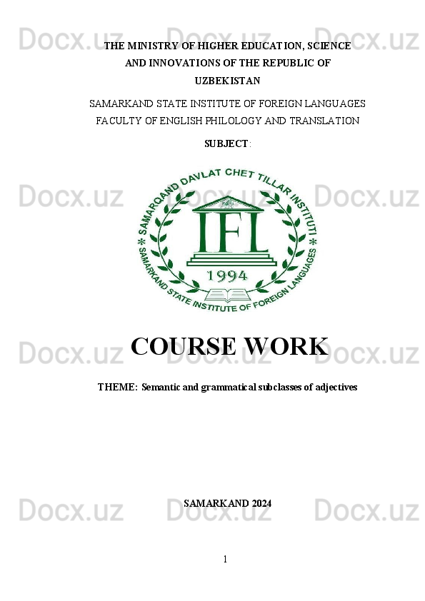 1THE MINISTRY OF HIGHER EDUCATION, SCIENCE
AND   INNOVATIONS   OF THE   REPUBLIC   OF
UZBEKISTAN
SAMARKAND   STATE   INSTITUTE   OF   FOREIGN   LANGUAGES
FACULTY   OF   ENGLISH   PHILOLOGY AND   TRANSLATION
SUBJECT :
COURSE WORK
THEME:   Semantic   and   grammatical   subclasses   of   adjectives
SAMARKAND   2024