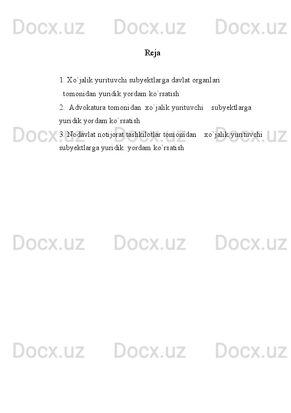 Reja
1.  Xo`jalik yurituvchi subyektlarga davlat organlari
  tomonidan yuridik yordam ko`rsatish
2.  Advokatura tomonidan  xo`jalik yurituvchi    subyektlarga 
yuridik yordam ko`rsatish 
3. Nodavlat notijorat tashkilotlar tomonidan    xo`jalik yurituvchi
subyektlarga yuridik  yordam ko`rsatish 