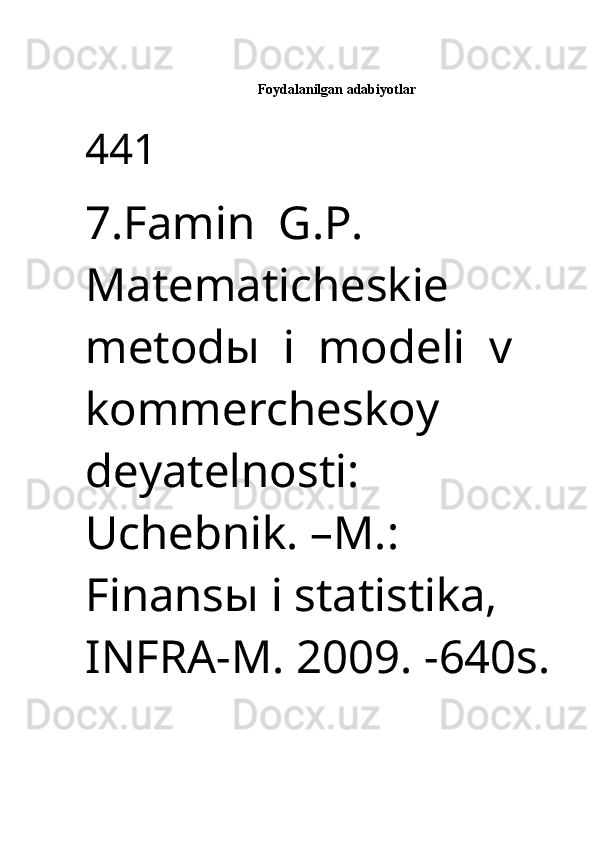 Foydalanilgan adabiyotlar
441 
 
7.Famin  G.P.  
Matematicheskie  
metod ы    i  modeli  v  
kommercheskoy 
deyatelnosti: 
Uchebnik.  – M.: 
Finans ы   i statistika, 
INFRA-M. 2009. -640s. 
