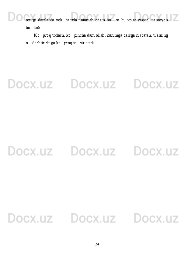 oxirgi   darslarda   yoki   darsda   notanish   odam   bo lsa   bu   xolat   yaqqol   namoyon’
bo ladi. 	
’
Ko proq uxlash, ko pincha dam olish, kunimga darsga nisbatan, ularning	
’ ’
o zlashtirishiga ko proq ta sir etadi. 	
’ ’ ’
24 