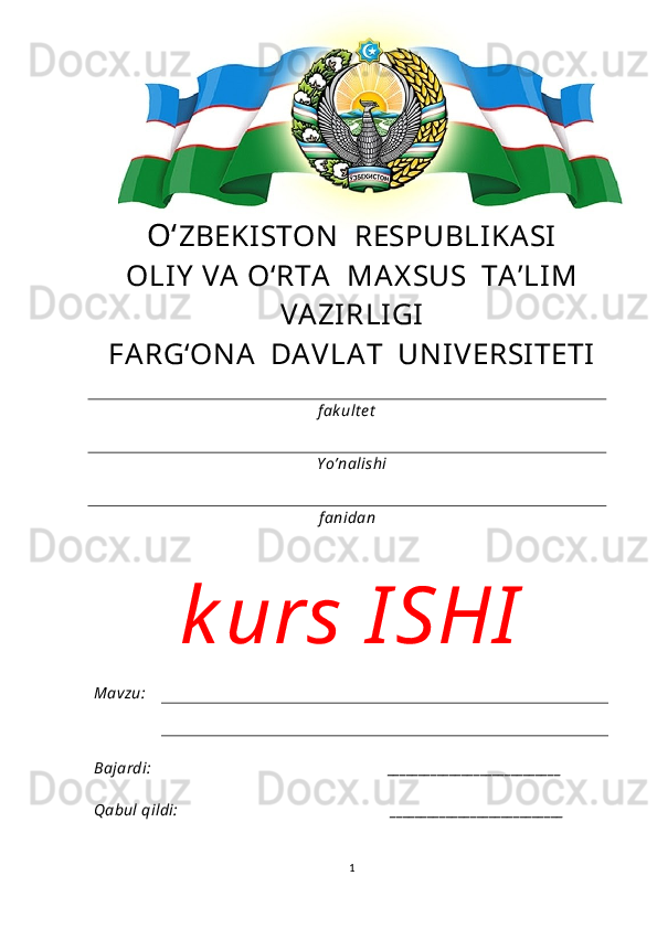 O‘ ZBEKISTON     RESPUBLIKASI   
OLIY  VA O‘RTA     MAX SUS    TA’LIM
VAZIRLIGI
FARG‘ON A   DAVLAT  UN IVERSITETI
f ak ult e t
Y o’nalishi
f anidan
k urs I SHI
Mavzu:
Bajardi:                                                            ____________________________     
Qabul qildi:                                                      ____________________________
                                                 
1 