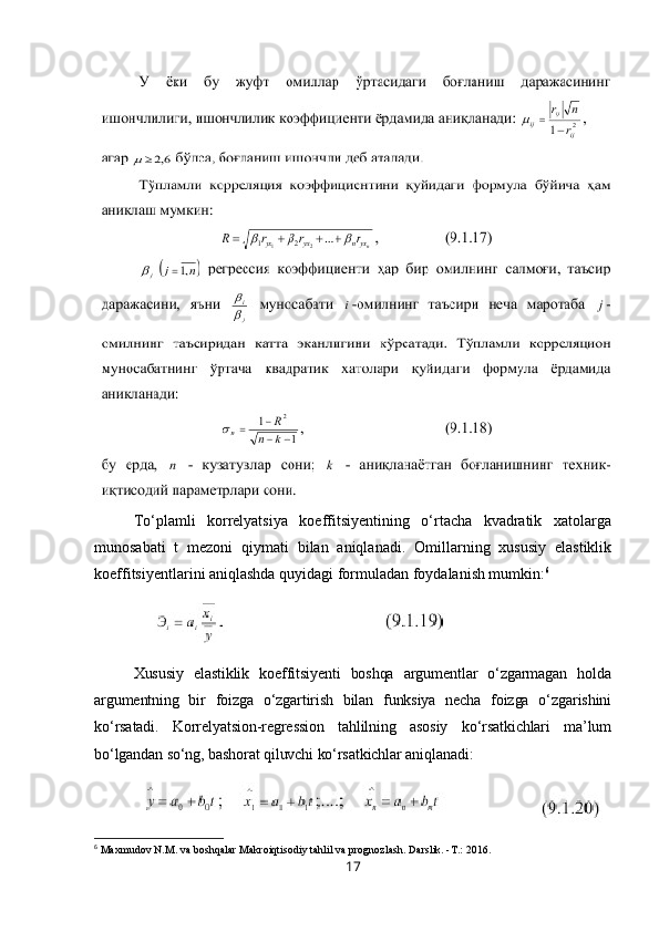 To‘plamli   korrelyatsiya   koeffitsiyentining   o‘rtacha   kvadratik   xatolarga
munosabati   t   mezoni   qiymati   bilan   aniqlanadi.   Omillarning   xususiy   elastiklik
koeffitsiyentlarini aniqlashda quyidagi formuladan foydalanish mumkin: 6
Xususiy   elastiklik   koeffitsiyenti   boshqa   argumentlar   o‘zgarmagan   holda
argumentning   bir   foizga   o‘zgartirish   bilan   funksiya   necha   foizga   o‘zgarishini
ko‘rsatadi.   Korrelyatsion-regression   tahlilning   asosiy   ko‘rsatkichlari   ma’lum
bo‘lgandan so‘ng, bashorat qiluvchi ko‘rsatkichlar aniqlanadi :
6
  Maxmudov N.M. va boshqalar Makroiqtisodiy tahlil va prognozlash. Darslik. -T.: 2016.
17