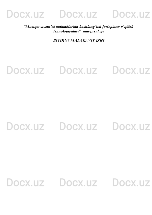 “Musiqa va san’at maktablarida boshlang’ich fortepiano  о ‘qitish
texnologiyalari”  mavzusidagi
BITIRUV MALAKAVIY ISHI 