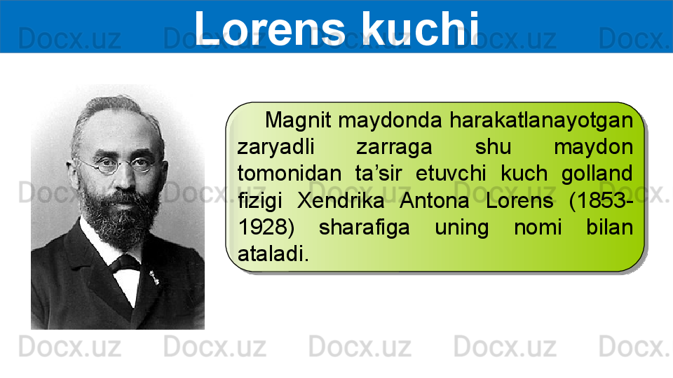 Lorens kuchi
     Magnit maydonda harakatlanayotgan 
zaryadli  zarraga  shu  maydon 
tomonidan  ta’sir  etuvchi  kuch  golland 
fizigi  Xendrika  Antona  Lorens  (1853-
1928)  sharafiga  uning  nomi  bilan 
ataladi.  