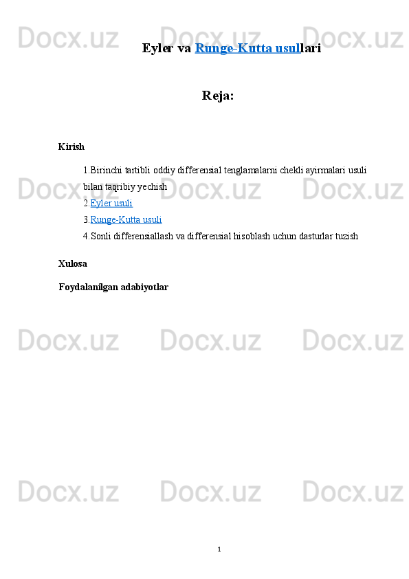 Eyler va  Runge-Kutta usul    lari
Reja:
Kirish 
1.Birinchi tartibli oddiy differensial tenglamalarni chekli ayirmalari usuli 
bilan taqribiy yechish
2. Eyler usuli
3. Runge-Kutta usuli
4.Sonli differensiallash va differensial hisoblash uchun dasturlar tuzish
Xulosa
Foydalanilgan adabiyotlar
1 