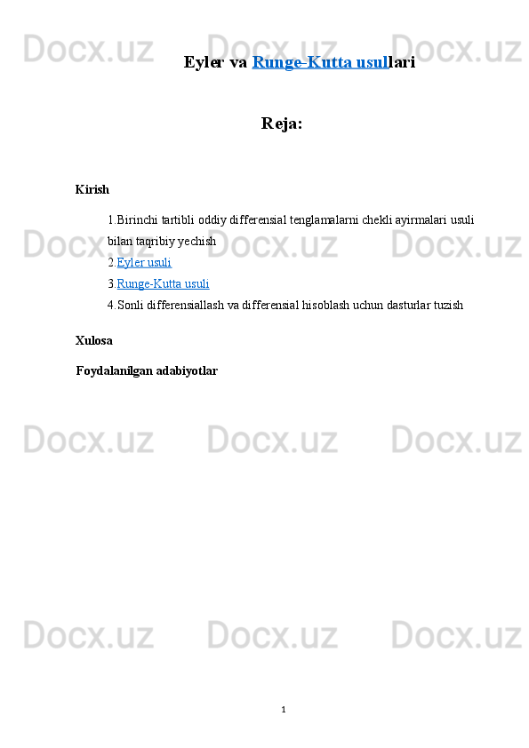 Eyler va  Runge-Kutta usul    lari
Reja:
Kirish 
1.Birinchi tartibli oddiy differensial tenglamalarni chekli ayirmalari usuli 
bilan taqribiy yechish
2. Eyler usuli
3. Runge-Kutta usuli
4.Sonli differensiallash va differensial hisoblash uchun dasturlar tuzish
Xulosa
Foydalanilgan adabiyotlar
1