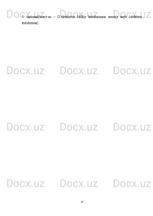 5.   nationalibrary.uz   –   O zbekiston   Milliy   kutubxonasi   rasmiy   sayti   (elektronʻ
kutubxona).
37 