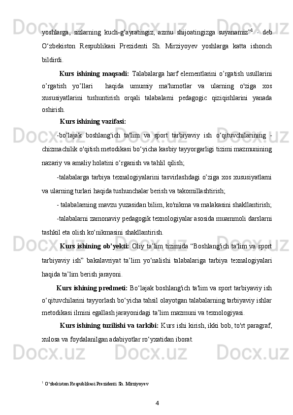 yoshlarga,   sizlarning   kuch-g‘ayratingiz,   azmu   shijoatingizga   suyanamiz” 1
  -   deb
O‘zbekiston   Respublikasi   Prezidenti   Sh.   Mirziyoyev   yoshlarga   katta   ishonch
bildirdi.
Kurs ishining maqsadi:   Talabalarga harf elementlarini  o’rgatish usullarini
o’rgatish   yo’llari     haqida   umumiy   ma'lumotlar   va   ularning   o'ziga   xos
xususiyatlarini   tushuntirish   orqali   talabalarni   pedagogic   qiziqishlarini   yanada
oshirish.
Kurs ishining vazifasi:
-bo‘lajak   boshlang'ich   ta'lim   va   sport   tarbiyaviy   ish   o‘qituvchilarining   -
chizmachilik o'qitish metodikasi bo‘yicha kasbiy tayyorgarligi tizimi mazmunining
nazariy va amaliy holatini o‘rganish va tahlil qilish;
-talabalarga tarbiya texnalogiyalarini tasvirlashdagi o’ziga xos xususiyatlarni
va ularning turlari haqida tushunchalar berish va takomillashtirish;
- talabalarning mavzu yuzasidan bilim, ko'nikma va malakasini shakllantirish;
-talabalarni zamonaviy pedagogik texnologiyalar asosida muammoli darslarni
tashkil eta olish ko‘nikmasini shakllantirish.
Kurs ishining ob’yekti:   Oliy ta’lim  tizimida “Boshlang'ich  ta'lim  va sport
tarbiyaviy   ish”   bakalavriyat   ta’lim   yo‘nalishi   talabalariga   tarbiya   texnalogiyalari
haqida ta’lim berish jarayoni.
Kurs ishining predmeti:  Bo‘lajak boshlang'ich ta'lim va sport tarbiyaviy ish
o‘qituvchilarini tayyorlash bo‘yicha tahsil olayotgan talabalarning tarbiyaviy ishlar
metodikasi ilmini egallash jarayonidagi ta’lim mazmuni va texnologiyasi.
Kurs ishining tuzilishi va tarkibi:  Kurs ishi kirish, ikki bob, to'rt paragraf,
xulosa va foydalanilgan adabiyotlar ro‘yxatidan iborat.
1
  O‘zbekiston Respublikasi Prezidenti Sh. Mirziyoyev
4 