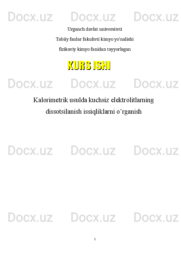 Urganch davlat universiteti
Tabiiy fanlar fakulteti kimyo yo’nalishi
fizikaviy kimyo fanidan tayyorlagan
Kalorimetrik usulda kuchsiz elektrolitlarning
dissotsilanish issiqliklarni o’rganish
1KURS ISHIKURS ISHI 