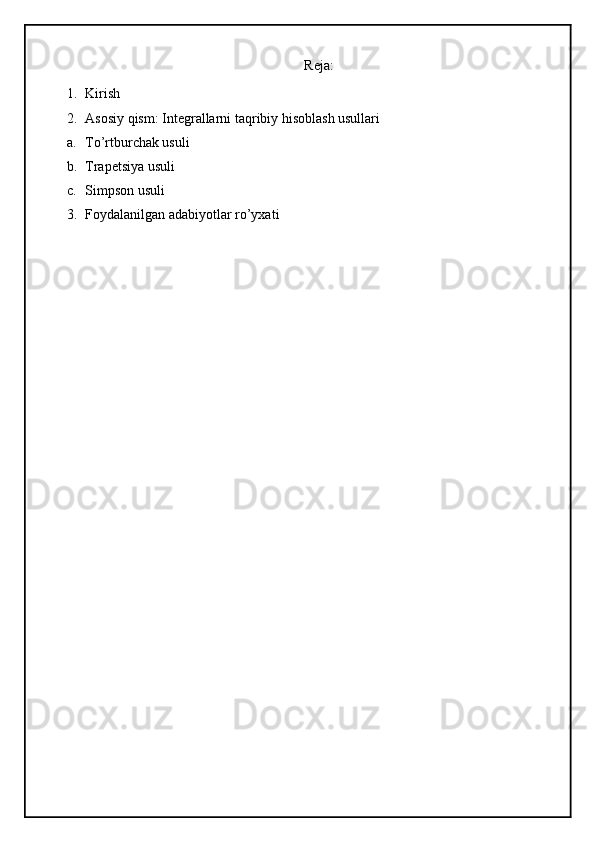 Reja:
1. Kirish 
2. Asosiy qism: Integrallarni taqribiy hisoblash usullari
a. To’rtburchak usuli
b. Trapetsiya usuli
c. Simpson usuli
3. Foydalanilgan adabiyotlar ro’yxati 