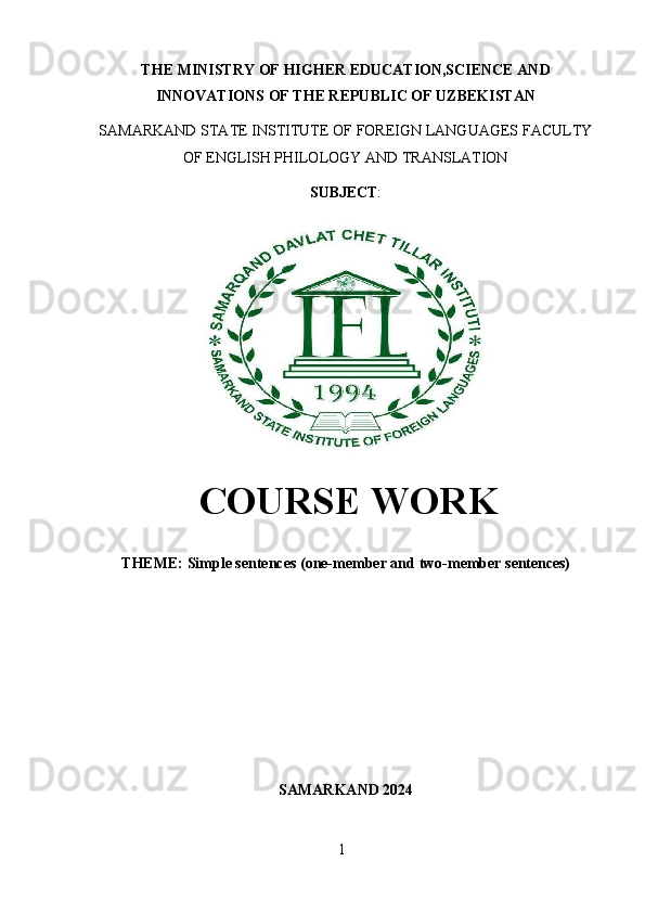 1THE   MINISTRY   OF   HIGHER   EDUCATION,SCIENCE   AND
INNOVATIONS OF THE REPUBLIC OF UZBEKISTAN
SAMARKAND   STATE   INSTITUTE   OF   FOREIGN   LANGUAGES   FACULTY
OF ENGLISH PHILOLOGY AND TRANSLATION
SUBJECT :
COURSE   WORK
THEME:   Simple   sentences   (one-member   and   two-member   sentences)
SAMARKAND   2024 