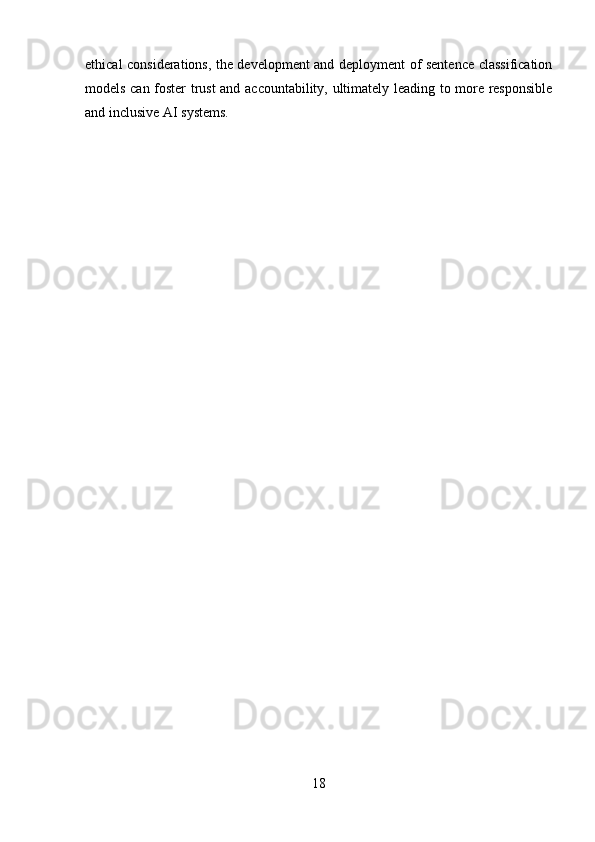 18ethical considerations, the development and deployment of sentence classification
models can foster trust and accountability, ultimately leading to more responsible
and inclusive AI systems. 