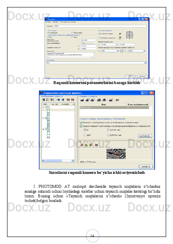 14Raqamli kamerani parametrlarini bazaga kiritish
Suratlarni raqamli kamera bo‘yicha ichki oriyentirlash
2.   PHOTOMOD   AT   muloqot   darchasida   tayanch   nuqtalarni   o‘lchashni
amalga oshirish uchun loyihadagi suratlar uchun tayanch nuqtalar katalogi bo‘lishi
lozim.   Buning   uchun   «Tayanch   nuqtalarini   o‘lchash»   (Izmereniye   opornix
tochek)belgisi bosiladi. 