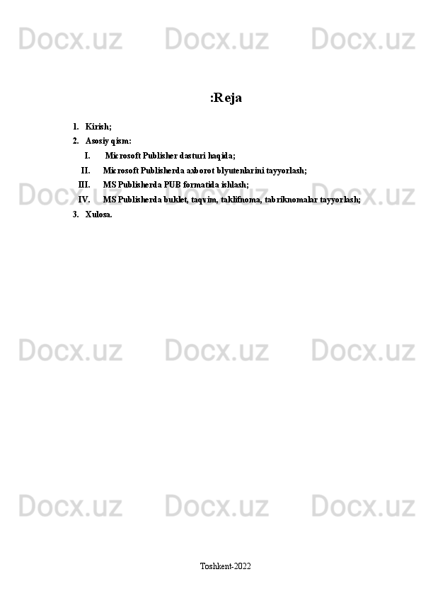 Reja:
1. Kirish;
2. Asosiy qism:
I.  Microsoft Publisher dasturi haqida;
II. Microsoft Publisherda axborot blyutenlarini tayyorlash;
III. MS Publisherda PUB formatida ishlash;
IV. MS Publisherda buklet, taqvim, taklifnoma, tabriknomalar tayyorlash;
3. Xulosa.
Toshkent-2022 