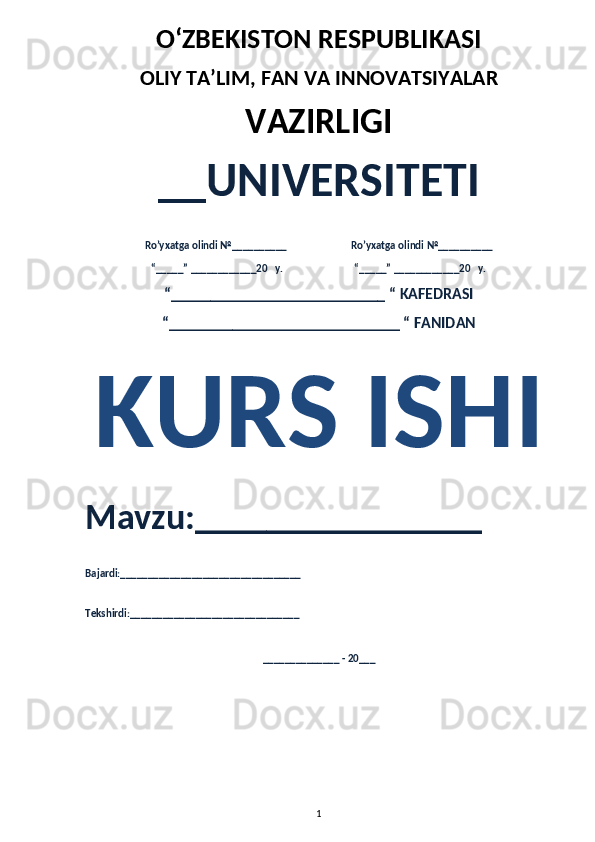 O‘ZBEKISTON RESPUBLIKASI 
OLIY  TA’LIM, FAN  VA INNOVATSIYALAR
VAZIRLIGI
__UNIVERSITETI
Ro’yxatga olindi №__________                          Ro’yxatga olindi №__________
“_____” ____________20   y.                             “_____” ____________20   y.
“___________________________ “ KAFEDRASI
“_____________________________ “ FANIDAN
KURS ISHI 
Mavzu:________________ 
Bajardi:_________________________________
Tekshirdi:_______________________________
______________ - 20___
1 