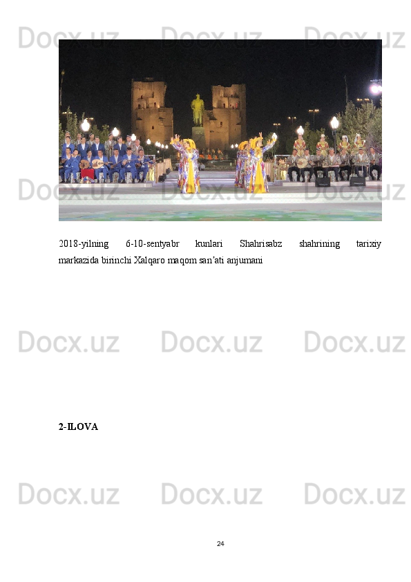2018-yilning   6-10-sentyabr   kunlari   Shahrisabz   shahrining   tarixiy
markazida   birinchi Xalqaro maqom san ati anjumaniʼ
2-ILOVA
24 