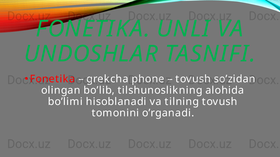 F ONETI K A . UNLI  VA  
UNDOSHLA R TA SNI F I .
•
Fonet ik a  – grek cha phone – t ov ush so’zidan 
olingan bo’lib, t ilshunoslik ning alohida 
bo’limi hisoblanadi v a t ilning t ov ush 
t omonini o’rganadi. 