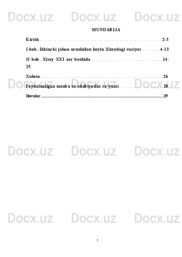                                                                            M UN DA RI JA
K i ri sh …… …. .. …… …… …… .. .. .… …… …… .. …… …… …… …… …. .. .. 2- 3
I  b ob.  I kk i n ch i   j ah on  u rus hi da n  ke yi n  Xi t oyd ag i   va zi ya t …… .… .. . 4- 1 3
II   b ob.   X i t oy   X XI   as r   b os hi da …… …… …… …… …… …… .. …. .… .. . 14-
25
Xu l o sa …… …… …… …… …… …… .. .… …… …. …… …. .… …… …. .. .. .. .. 26
F oy da l an i l ga n  m anb a  va  a dab i y ot l ar   ro yx at iʻ …… …… …… …. .. .. .. .. . 28
Ilovalar...................................................................................................................29
1 