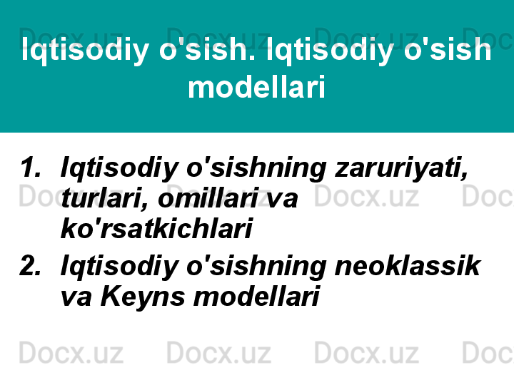 Iqtisodiy o'sish. Iqtisodiy o'sish 
modellari
1. Iqtisodiy o'sishning zaruriyati, 
turlari, omillari va 
ko'rsatkichlari 
2. Iqtisodiy o'sishning neoklassik 
va Keyns modellari 