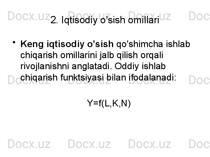 2. Iqtisodiy o'sish omillari
•
Keng iqtisodiy o'sish  qo'shimcha ishlab 
chiqarish omillarini jalb qilish orqali 
rivojlanishni anglatadi. Oddiy ishlab 
chiqarish funktsiyasi bilan ifodalanadi: 
     Y=f(L,K,N)