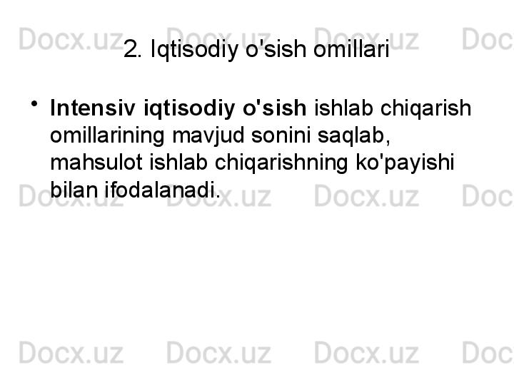 2. Iqtisodiy o'sish omillari
•
Intensiv iqtisodiy o'sish  ishlab chiqarish 
omillarining mavjud sonini saqlab, 
mahsulot ishlab chiqarishning ko'payishi 
bilan ifodalanadi.