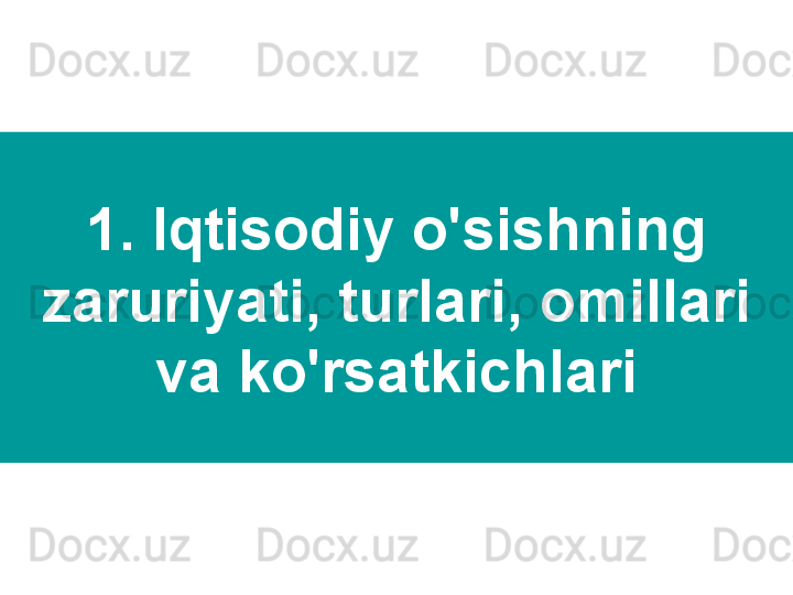 1. Iqtisodiy o'sishning 
zaruriyati, turlari, omillari 
va ko'rsatkichlari 