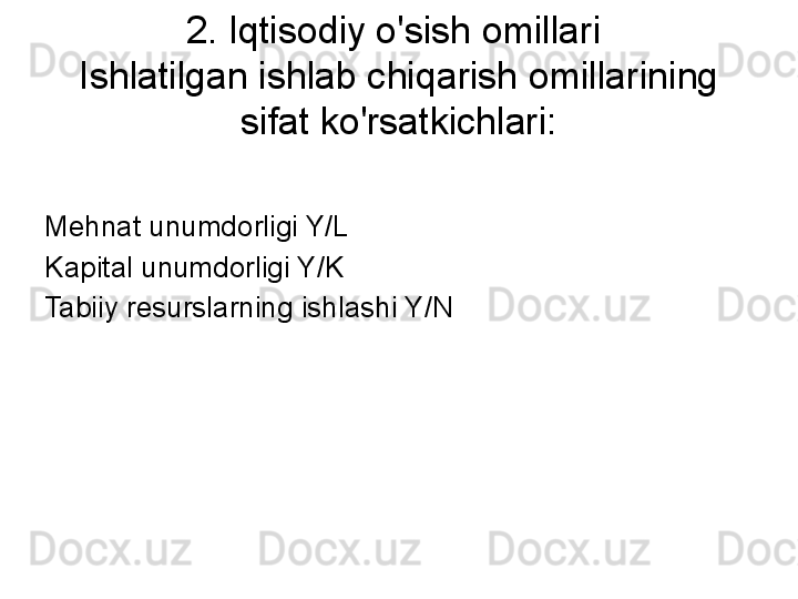 2. Iqtisodiy o'sish omillari 
Ishlatilgan ishlab chiqarish omillarining 
sifat ko'rsatkichlari:
Mehnat unumdorligi Y/L
Kapital unumdorligi Y/K
Tabiiy resurslarning ishlashi Y/N