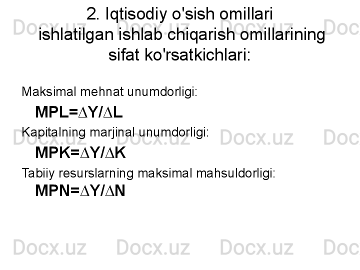 2. Iqtisodiy o'sish omillari
 ishlatilgan ishlab chiqarish omillarining 
sifat ko'rsatkichlari:
Maksimal mehnat unumdorligi: 
MPL=∆Y/∆L  
Kapitalning marjinal unumdorligi: 
MPK=∆Y/∆K  
Tabiiy resurslarning maksimal mahsuldorligi:  
MPN=∆Y/∆N   