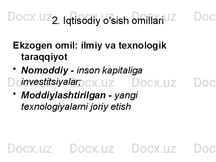 2. Iqtisodiy o'sish omillari
Ekzogen omil: ilmiy va texnologik 
taraqqiyot
•
Nomoddiy -  inson kapitaliga 
investitsiyalar;
•
Moddiylashtirilgan -  yangi 
texnologiyalarni joriy etish 