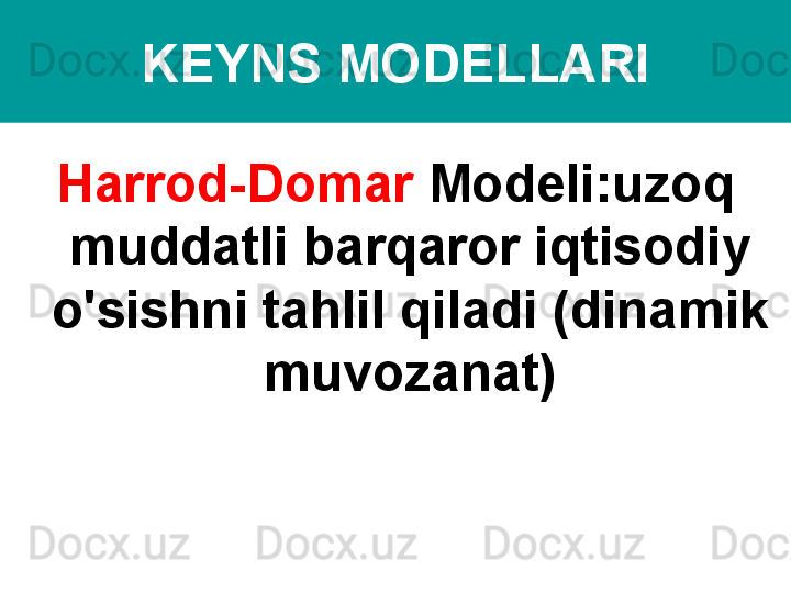 KEYNS MODELLARI
Harrod-Domar  Modeli:uzoq 
muddatli barqaror iqtisodiy 
o'sishni tahlil qiladi (dinamik 
muvozanat)