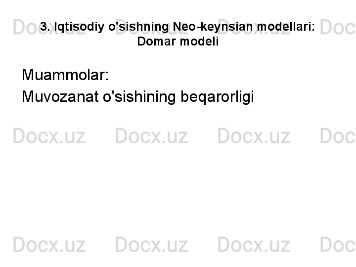 3. Iqtisodiy o'sishning Neo-keynsian modellari: 
Domar modeli
Muammolar:
Muvozanat o'sishining beqarorligi