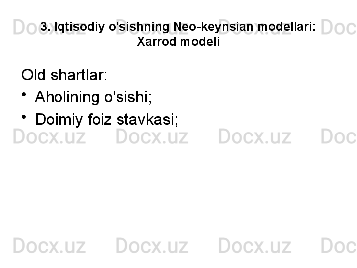 3. Iqtisodiy o'sishning Neo-keynsian modellari: 
Xarrod modeli
Old shartlar:
•
Aholining o'sishi;
•
Doimiy foiz stavkasi;