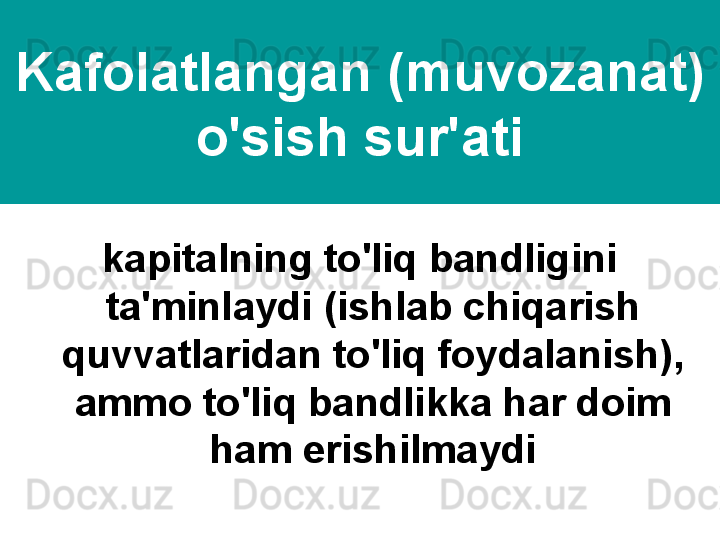Kafolatlangan (muvozanat) 
o'sish sur'ati
kapitalning to'liq bandligini 
ta'minlaydi (ishlab chiqarish 
quvvatlaridan to'liq foydalanish), 
ammo to'liq bandlikka har doim 
ham erishilmaydi