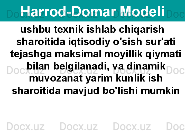 Harrod-Domar Modeli
ushbu texnik ishlab chiqarish 
sharoitida iqtisodiy o'sish sur'ati 
tejashga maksimal moyillik qiymati 
bilan belgilanadi, va dinamik 
muvozanat yarim kunlik ish 
sharoitida mavjud bo'lishi mumkin 