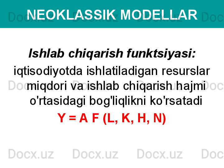 NEOKLASSIK MODELLAR
Ishlab chiqarish funktsiyasi:
iqtisodiyotda ishlatiladigan resurslar 
miqdori va ishlab chiqarish hajmi 
o'rtasidagi bog'liqlikni ko'rsatadi
Y = A   F   (L, K, H, N) 