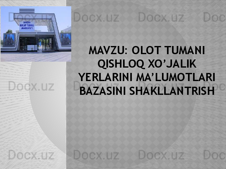MAVZU:   OLOT  TUMANI 
QISHLOQ XO’JALIK 
YERLARINI  MA’LUMOTLARI 
BAZASINI SHAKLLANTRISH  