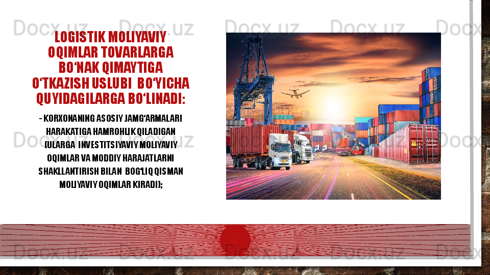 LOGISTIK MOLIYAVIY 
OQIMLAR TOVARLARGA 
BО‘NAK QIMAYTIGA 
О‘TKAZISH USLUBI  BО‘YICHA 
QUYIDAGILARGA BО‘LINADI:
- KORXONANING ASOSIY JAMG‘ARMALARI 
HARAKATIGA HAMROHLIK QILADIGAN 
(ULARGA   I NVESTITSIYAVIY MOLIYAVIY 
OQIMLAR VA MODDIY HARAJATLARNI 
SHAKLLANTIRISH BILAN   B OG‘LIQ QISMAN 
MOLIYAVIY OQIMLAR KIRADI);  