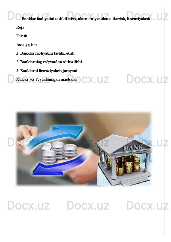 B anklar faoliyatini tashkil etish, ularni ro‘yxatdan o‘tkazish, litsenziyalash
Reja:
Kirish
Asosiy qism
1. Banklar faoliyatini tashkil etish
2. Banklarning ro‘yxatdan o‘tkazilishi
3. Banklarni litsenziyalash jarayoni
Xulosa  va  foydalanilgan manbalar 