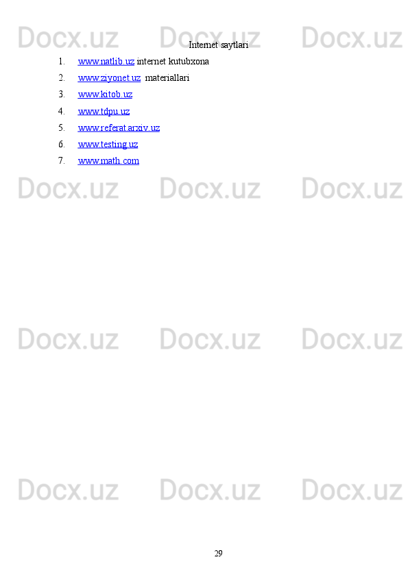 Internet saytlari
1. www.natlib.uz      internet kutubxona
2. www.ziyonet.uz      materiallari
3. www.kitob.uz   
4. www.tdpu.uz   
5. www.referat.arxiv.uz   
6. www.testing.uz   
7. www.math.com   
29 