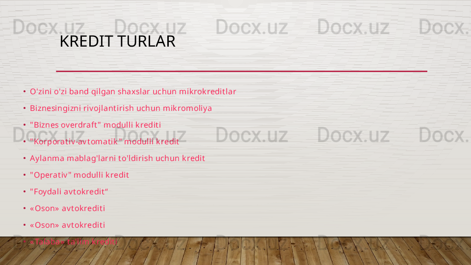 KREDIT TURLAR
• O'zini   o'zi  band  qilgan   shaxslar   uchun   mik rok redit lar
• Bi znesingi zni   riv oj lant irish   uchun   mik rom oliy a
• " Biznes  ov erdraft "   modul li   k redit i
• " Korporat iv -av t omat ik "   modulli   k redit
• Ay lanma   mablag'larni   t o'ldirish   uchun   k redit
• " Operat iv "   modulli   k redit
• " Foy dal i   av t ok redit “
• « Oson »   av t ok redi t i
• « Oson »   av t ok redi t i
• « Talaba »   t a'lim   k redit i  