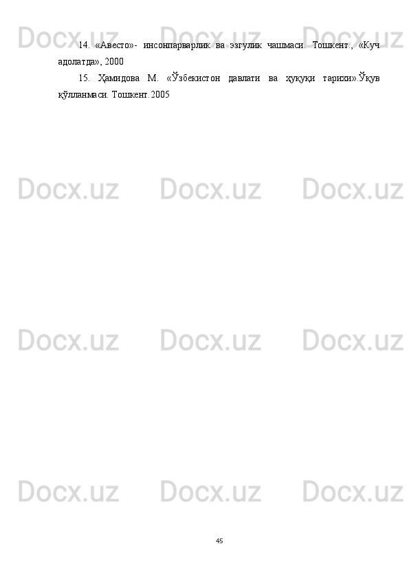 14.   «Авесто»-   инсонпарварлик   ва   эзгулик   чашмаси.   Тошкент.,   «Куч
адолатда», 2000 
15.   Ҳамидова   M .   «Ўзбекистон   давлати   ва   ҳуқуқи   тарихи».Ўқув
қўлланмаси. Тошкент.2005
45 