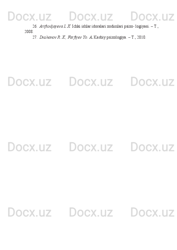26. Arifxodjayeva I .  X . Ichki ishlar idoralari xodimlari psixo- logiyasi. – T.,
2008.
27. Dushanov R. X., Farfiyev Yo. A .  Kasbiy psixologiya. – T., 2010. 