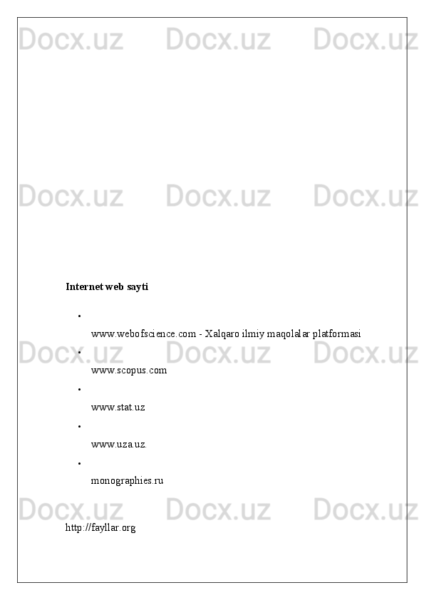 Internet web sayti  

www.webofscience.com - Xalqaro ilmiy maqolalar platformasi 

www.scopus.com 

www.stat.uz 

www.uza.uz. 

monographies.ru 
http://fayllar.org 