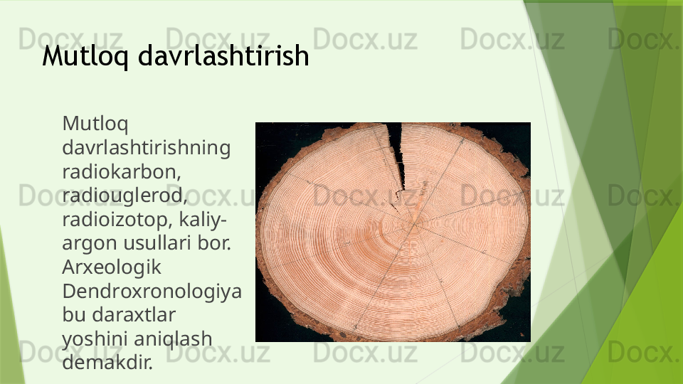 Mutloq davrlashtirish 
Mutloq 
davrlashtirishning 
radiokarbon, 
radiouglerod, 
radioizotop, kaliy-
argon usullari bor. 
Arxeologik 
Dendroxronologiya 
bu daraxtlar 
yoshini aniqlash 
demakdir.                 