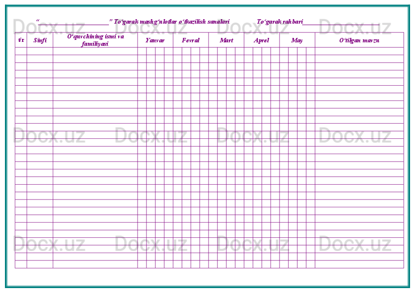 “ ______________________ ”  To‘garak mashg‘ulotlar o‘tkazilish sanalari                 To‘garak rahbari________________________
t/r
Sinfi O quvchining ismi vaʻ
familiyasi Yanvar Fevral Mart Aprel May O‘tilgan mavzu 