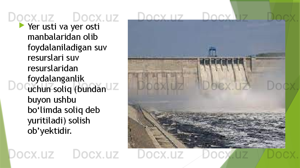 
Yer usti va yer osti 
manbalaridan olib 
foydalaniladigan suv 
resurslari suv 
resurslaridan 
foydalanganlik 
uchun soliq (bundan 
buyon ushbu 
bo‘limda soliq deb 
yuritiladi) solish 
ob’yektidir.                 