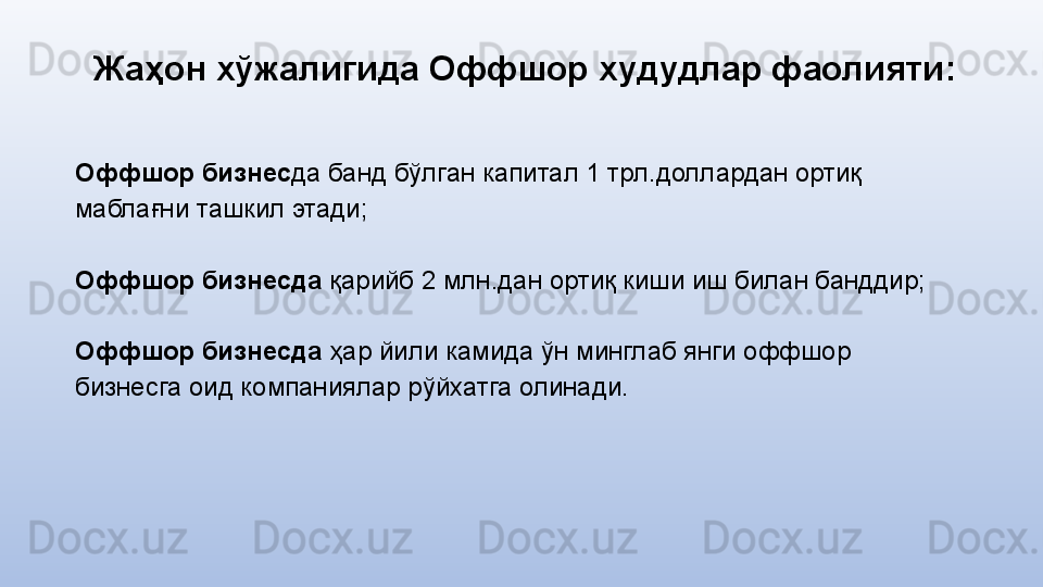 Жаҳон хўжалигида Оффшор худудлар фаолияти :
Оффшор бизнес да банд бўлган капитал 1 трл.доллардан ортиқ 
маблағни ташкил этади;
Оффшор бизнесда  қарийб 2 млн.дан ортиқ киши иш билан банддир;
Оффшор бизнесда  ҳ ар йили камида ўн минглаб янги оффшор 
бизнесга оид компаниялар рўйхатга олинади. 