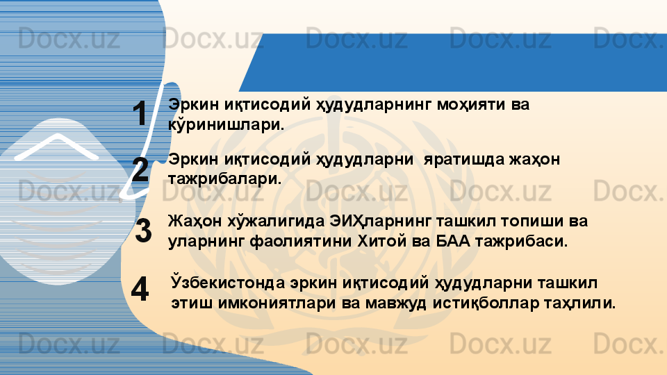 Эркин иқтисодий ҳудудларнинг моҳияти ва 
кўринишлари.1
Эркин иқтисодий ҳудудларни  яратишда жаҳон 
тажрибалари.2
3 Жаҳон хўжалигида ЭИҲларнинг ташкил топиши ва 
уларнинг фаолиятини Хитой ва БАА тажрибаси.
4 Ўзбекистонда эркин иқтисодий ҳудудларни ташкил 
этиш имкониятлари ва мавжуд истиқболлар таҳлили.                            