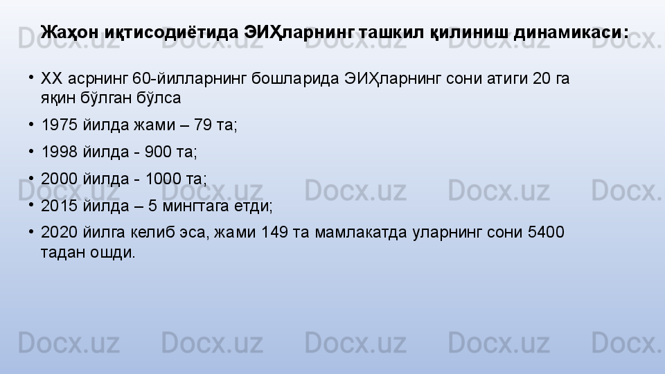 Жаҳон иқтисодиётида ЭИҲларнинг ташкил қилиниш динамикаси :
•
ХХ асрнинг 60-йилларнинг бошларида ЭИҲларнинг сони атиги 20 га 
яқин бўлган бўлса
•
1975 йилда жами – 79 та;
•
1998 йилда - 900 та;
•
2000 йилда - 1000 та;
•
2015 йилда – 5 мингтага етди;
•
2020 йилга келиб эса, жами 149 та мамлакатда уларнинг сони 5400 
тадан ошди.  