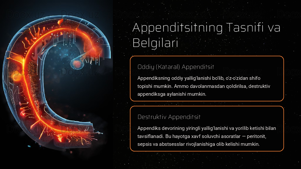 Appenditsitning Tasnifi va 
Belgilari
Oddiy (Kataral) Appenditsit
Appendiksning oddiy yallig'lanishi bo'lib, o'z-o'zidan shifo 
topishi mumkin. Ammo davolanmasdan qoldirilsa, destruktiv 
appendiksga aylanishi mumkin.
Destruktiv Appenditsit
Appendiks devorining yiringli yallig'lanishi va yorilib ketishi bilan 
tavsiflanadi. Bu hayotga xavf soluvchi asoratlar — peritonit, 
sepsis va abstsesslar rivojlanishiga olib kelishi mumkin.  